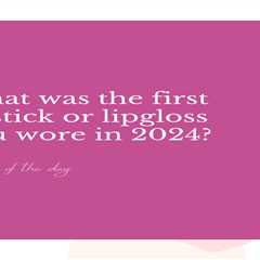 What was the first lipstick or lipgloss you wore in 2024?